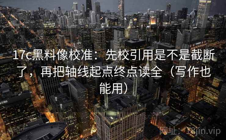 17c黑料像校准:先校引用是不是截断了,再把轴线起点终点读全(写作也能用) 17c黑料像校准:先校引用是不是截断了,再把轴线起点终点读全(写作也能用)