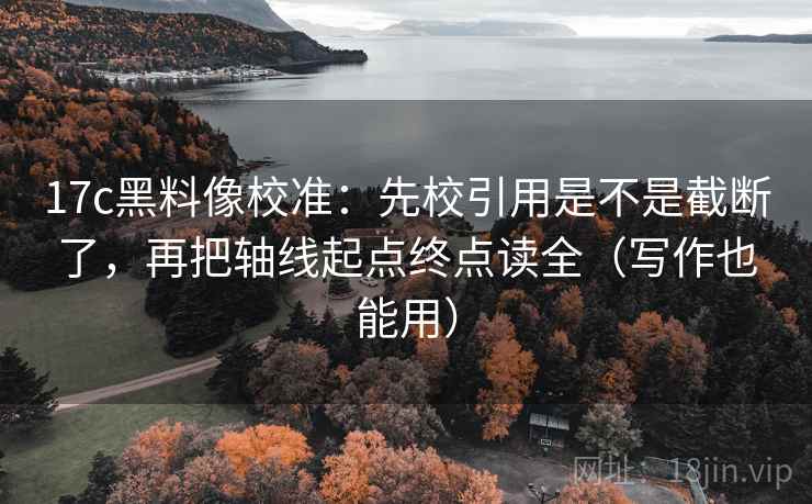 17c黑料像校准:先校引用是不是截断了,再把轴线起点终点读全(写作也能用) 17c黑料像校准:先校引用是不是截断了,再把轴线起点终点读全(写作也能用)