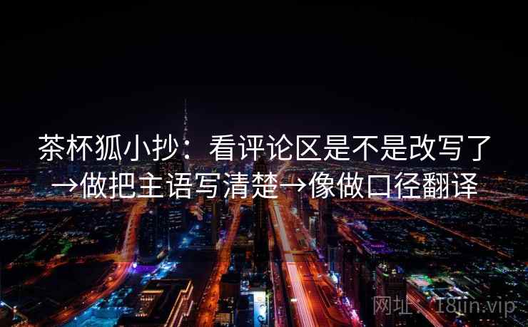 茶杯狐小抄:看评论区是不是改写了→做把主语写清楚→像做口径翻译 茶杯狐小抄:看评论区是不是改写了→做把主语写清楚→像做口径翻译